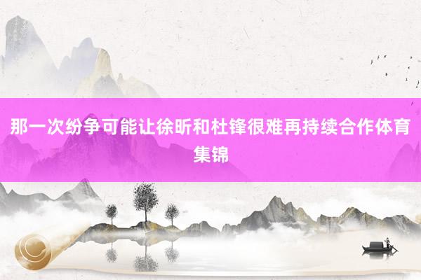 那一次纷争可能让徐昕和杜锋很难再持续合作体育集锦