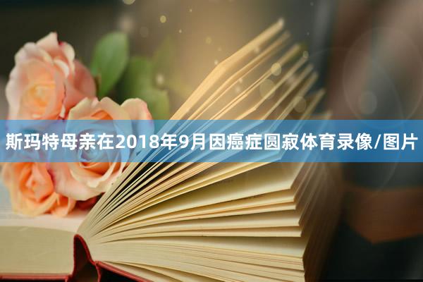 斯玛特母亲在2018年9月因癌症圆寂体育录像/图片