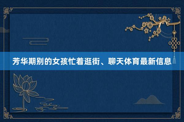 芳华期别的女孩忙着逛街、聊天体育最新信息