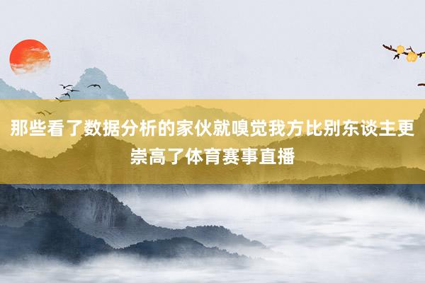 那些看了数据分析的家伙就嗅觉我方比别东谈主更崇高了体育赛事直播