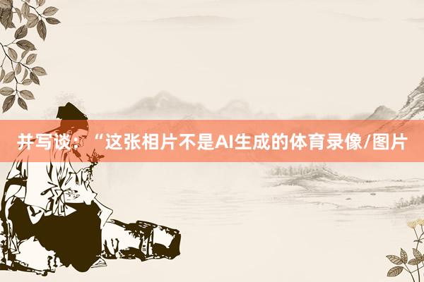 并写谈：“这张相片不是AI生成的体育录像/图片