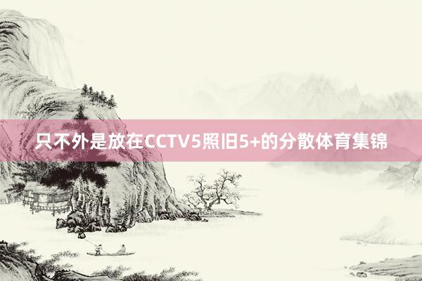 只不外是放在CCTV5照旧5+的分散体育集锦