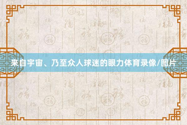 来自宇宙、乃至众人球迷的眼力体育录像/图片