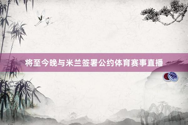 将至今晚与米兰签署公约体育赛事直播