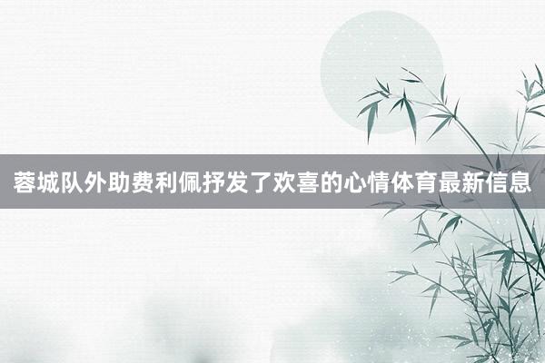 蓉城队外助费利佩抒发了欢喜的心情体育最新信息