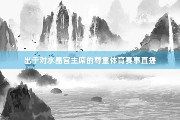 出于对水晶宫主席的尊重体育赛事直播