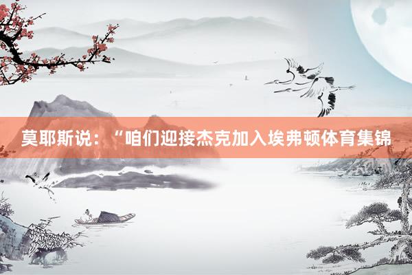 莫耶斯说：“咱们迎接杰克加入埃弗顿体育集锦