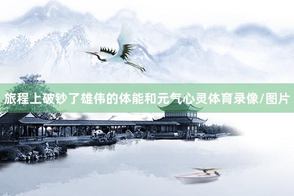 旅程上破钞了雄伟的体能和元气心灵体育录像/图片