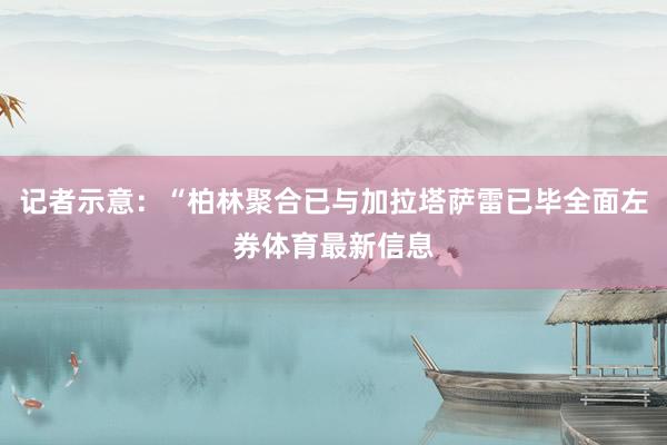记者示意：“柏林聚合已与加拉塔萨雷已毕全面左券体育最新信息