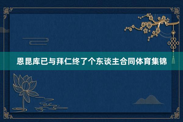 恩昆库已与拜仁终了个东谈主合同体育集锦