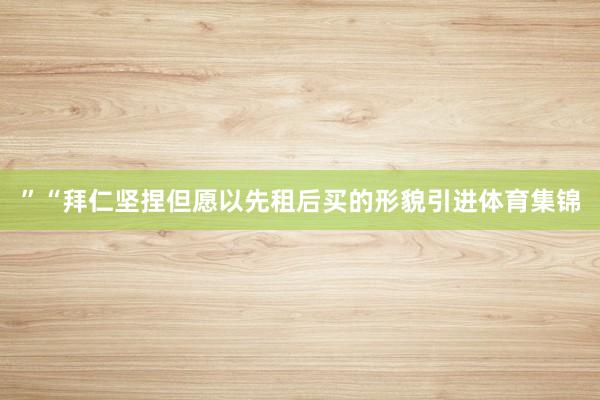 ”　　“拜仁坚捏但愿以先租后买的形貌引进体育集锦