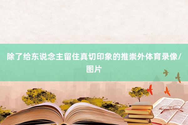 除了给东说念主留住真切印象的推崇外体育录像/图片