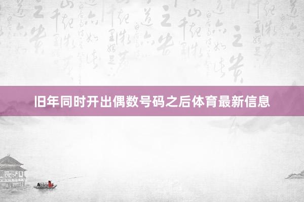 旧年同时开出偶数号码之后体育最新信息