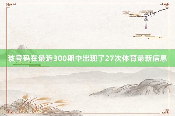 该号码在最近300期中出现了27次体育最新信息