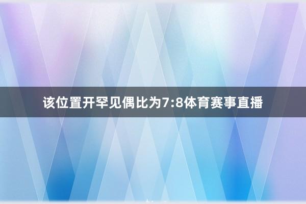 该位置开罕见偶比为7:8体育赛事直播