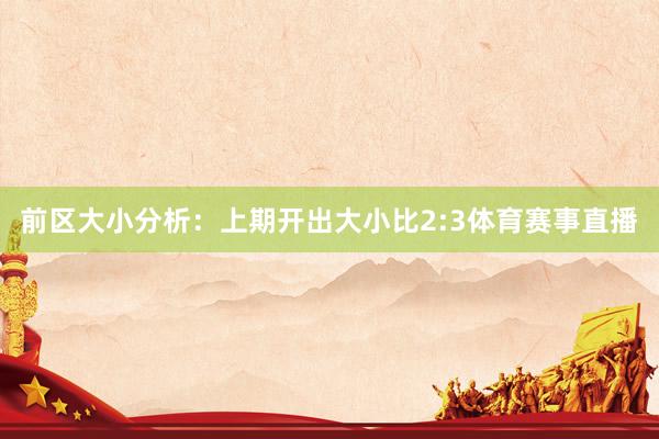 前区大小分析：上期开出大小比2:3体育赛事直播