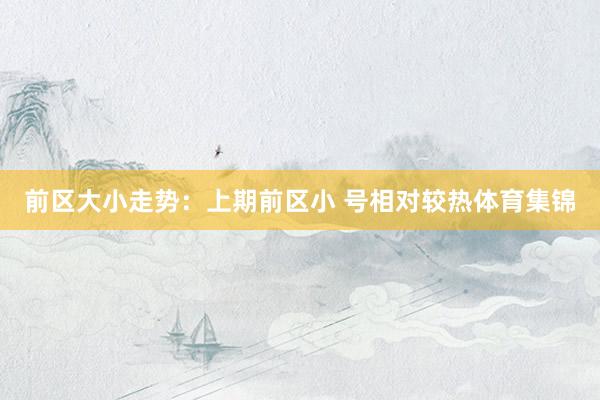 前区大小走势：上期前区小 号相对较热体育集锦