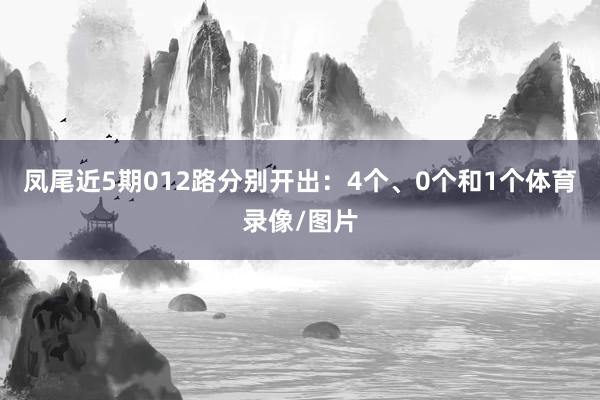 凤尾近5期012路分别开出：4个、0个和1个体育录像/图片