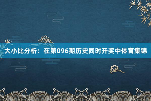 大小比分析：在第096期历史同时开奖中体育集锦