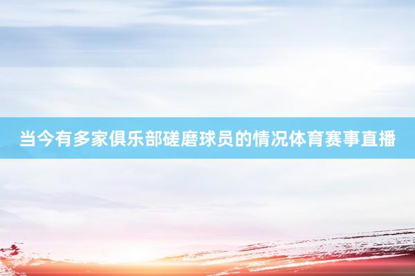 当今有多家俱乐部磋磨球员的情况体育赛事直播