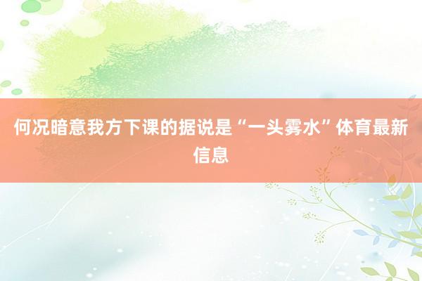 何况暗意我方下课的据说是“一头雾水”体育最新信息