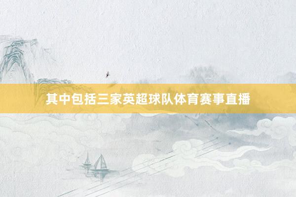 其中包括三家英超球队体育赛事直播