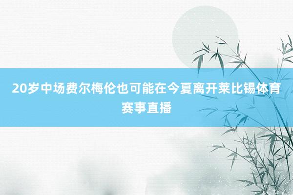 20岁中场费尔梅伦也可能在今夏离开莱比锡体育赛事直播