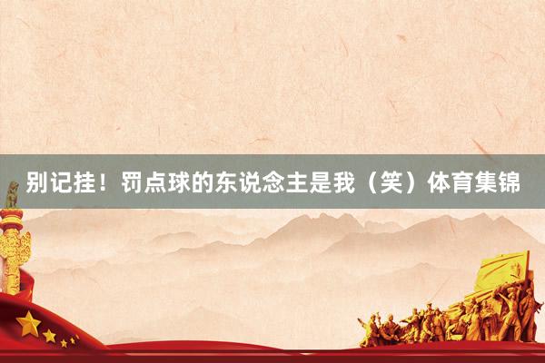 别记挂！罚点球的东说念主是我（笑）体育集锦