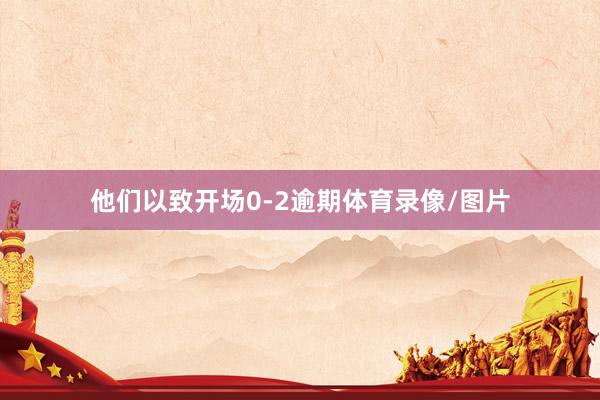 他们以致开场0-2逾期体育录像/图片