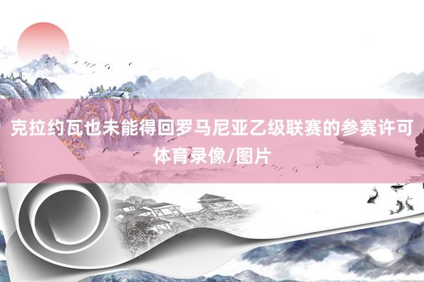克拉约瓦也未能得回罗马尼亚乙级联赛的参赛许可体育录像/图片