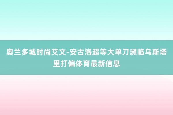 奥兰多城时尚艾文-安古洛超等大单刀濒临乌斯塔里打偏体育最新信息