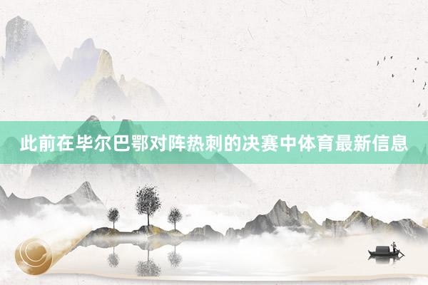 此前在毕尔巴鄂对阵热刺的决赛中体育最新信息