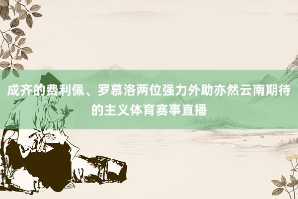 成齐的费利佩、罗慕洛两位强力外助亦然云南期待的主义体育赛事直播