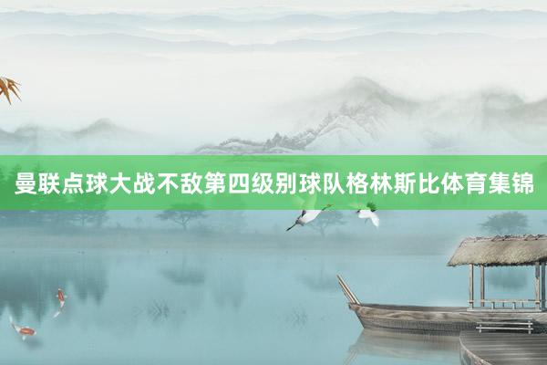曼联点球大战不敌第四级别球队格林斯比体育集锦