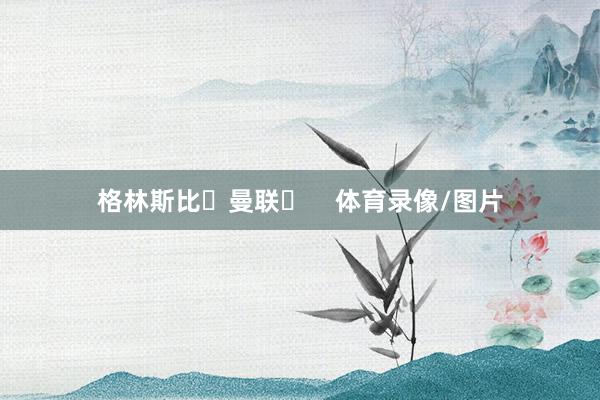 格林斯比✅曼联❌    体育录像/图片