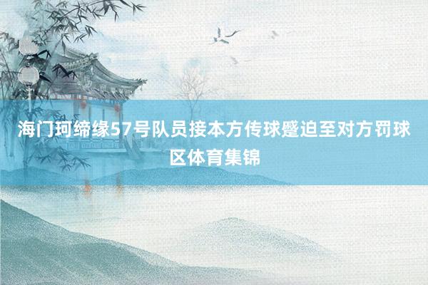海门珂缔缘57号队员接本方传球蹙迫至对方罚球区体育集锦