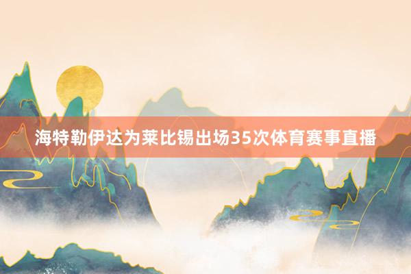 海特勒伊达为莱比锡出场35次体育赛事直播