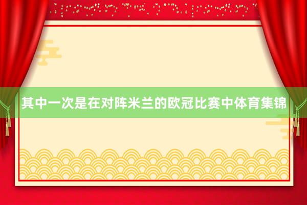其中一次是在对阵米兰的欧冠比赛中体育集锦