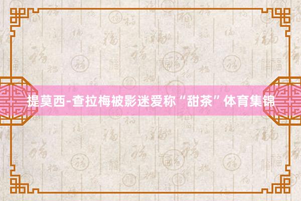 提莫西-查拉梅被影迷爱称“甜茶”体育集锦