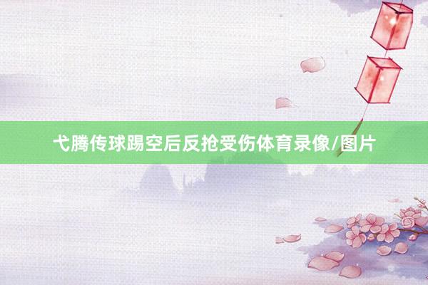 弋腾传球踢空后反抢受伤体育录像/图片