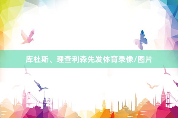 库杜斯、理查利森先发体育录像/图片
