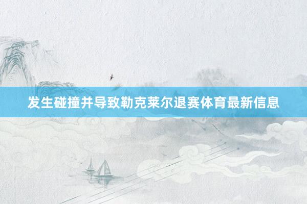 发生碰撞并导致勒克莱尔退赛体育最新信息