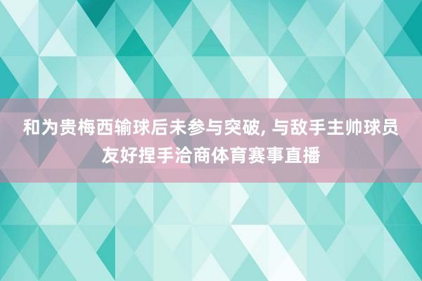 和为贵梅西输球后未参与突破, 与敌手主帅球员友好捏手洽商体育赛事直播