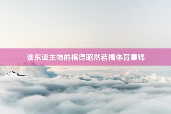 该东谈主物的棋德昭然若揭体育集锦