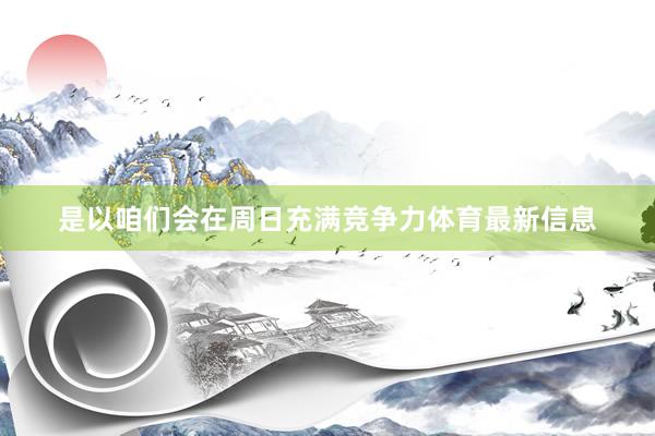 是以咱们会在周日充满竞争力体育最新信息