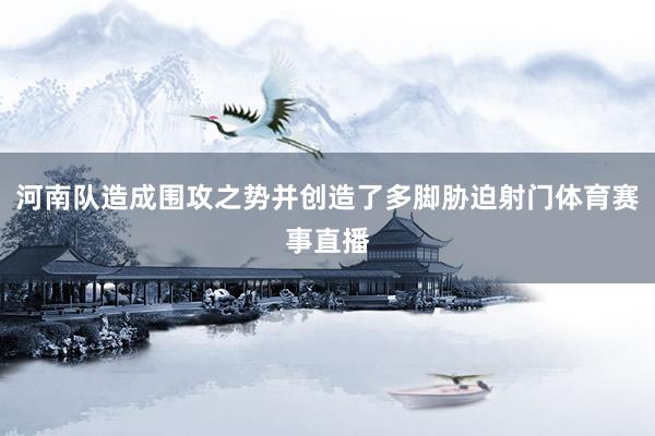 河南队造成围攻之势并创造了多脚胁迫射门体育赛事直播