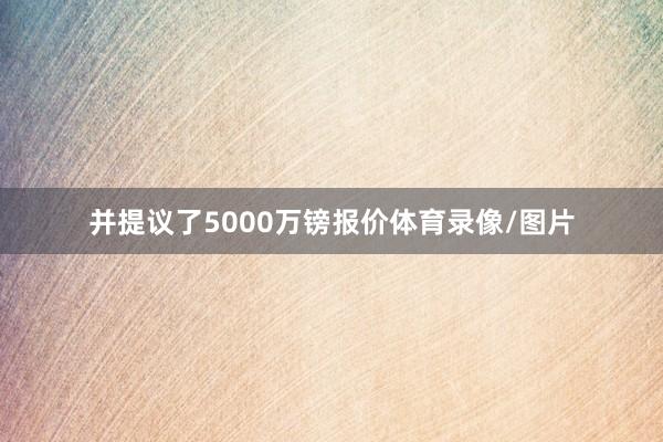 并提议了5000万镑报价体育录像/图片