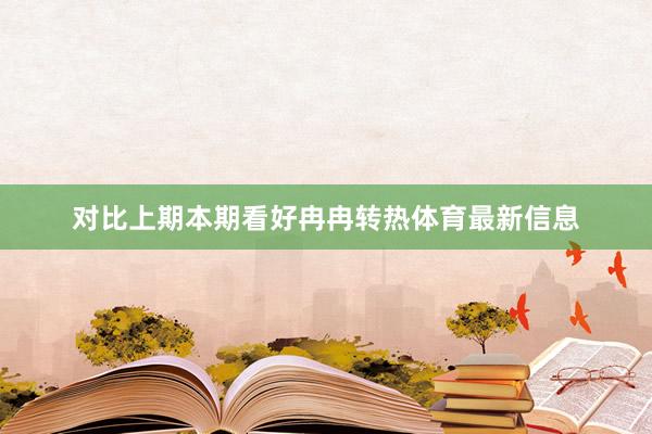 对比上期本期看好冉冉转热体育最新信息
