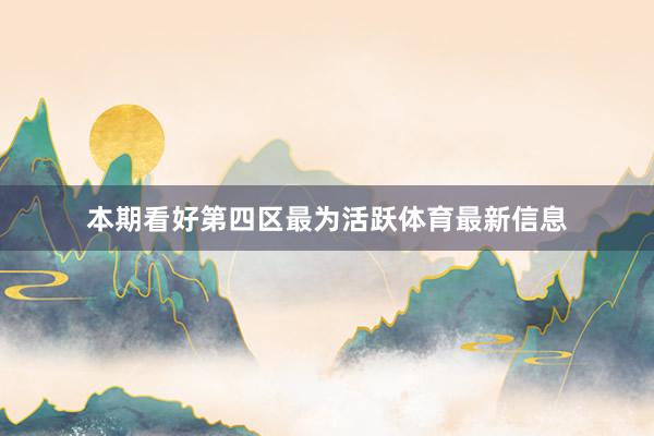 本期看好第四区最为活跃体育最新信息