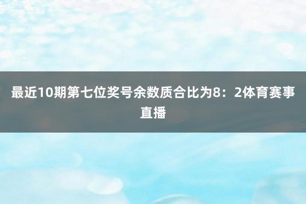 最近10期第七位奖号余数质合比为8:2体育赛事直播